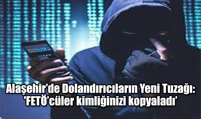 Alaşehir’de Dolandırıcıların Yeni Tuzağı: 'FETÖ’cüler kimliğinizi kopyaladı’