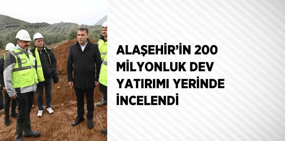 Alaşehir’in Dev Yatırımı Yerinde İncelendi